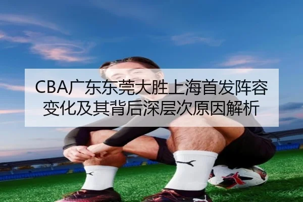 CBA广东东莞大胜上海首发阵容变化及其背后深层次原因解析